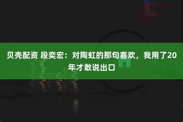 贝壳配资 段奕宏:对陶虹的那句喜欢,我用了20年才敢说出口