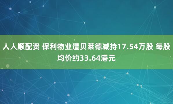 人人顺配资 保利物业遭贝莱德减持17.54万股 每股均价约33.64港元