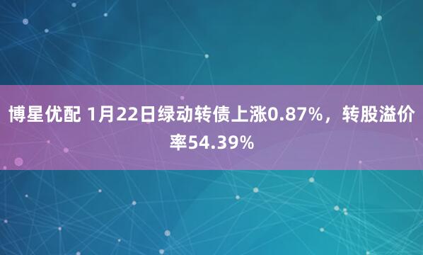 博星优配 1月22日绿动转债上涨0.87%,转股溢价率54.39%