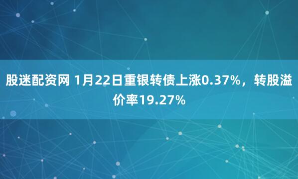 股迷配资网 1月22日重银转债上涨0.37%，转股溢价率19.27%