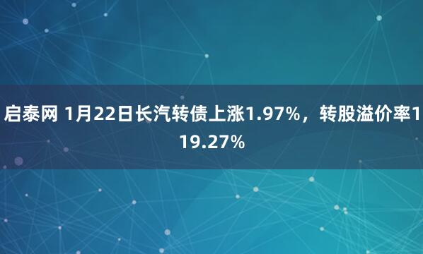 启泰网 1月22日长汽转债上涨1.97%，转股溢价率119.27%
