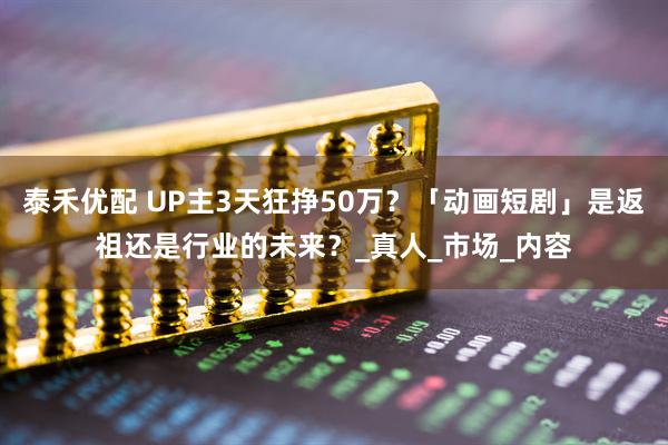 泰禾优配 UP主3天狂挣50万？「动画短剧」是返祖还是行业的未来？_真人_市场_内容