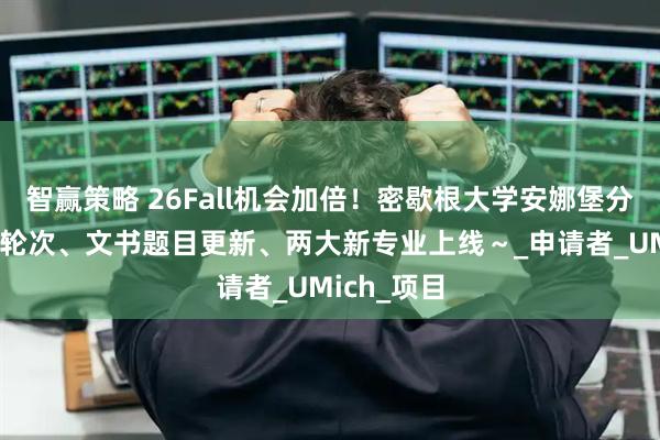 智赢策略 26Fall机会加倍！密歇根大学安娜堡分校增设ED轮次、文书题目更新、两大新专业上线～_申请者_UMich_项目