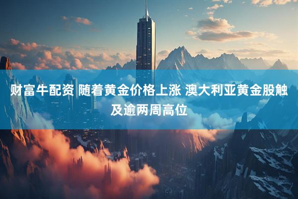 财富牛配资 随着黄金价格上涨 澳大利亚黄金股触及逾两周高位