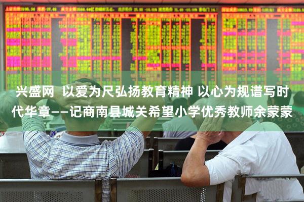 兴盛网  以爱为尺弘扬教育精神 以心为规谱写时代华章——记商南县城关希望小学优秀教师余蒙蒙