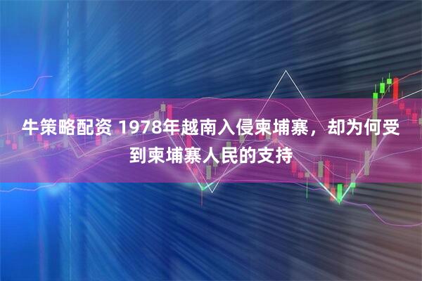 牛策略配资 1978年越南入侵柬埔寨，却为何受到柬埔寨人民的支持