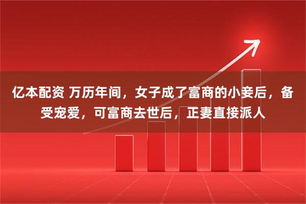 亿本配资 万历年间，女子成了富商的小妾后，备受宠爱，可富商去世后，正妻直接派人