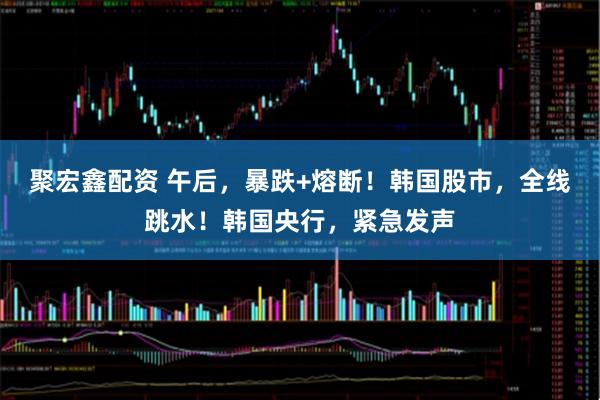 聚宏鑫配资 午后，暴跌+熔断！韩国股市，全线跳水！韩国央行，紧急发声