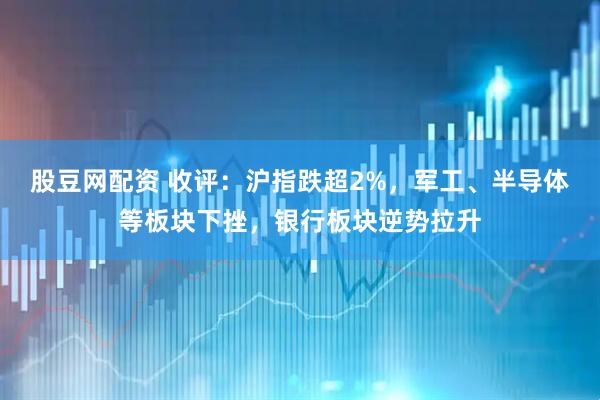 股豆网配资 收评：沪指跌超2%，军工、半导体等板块下挫，银行板块逆势拉升